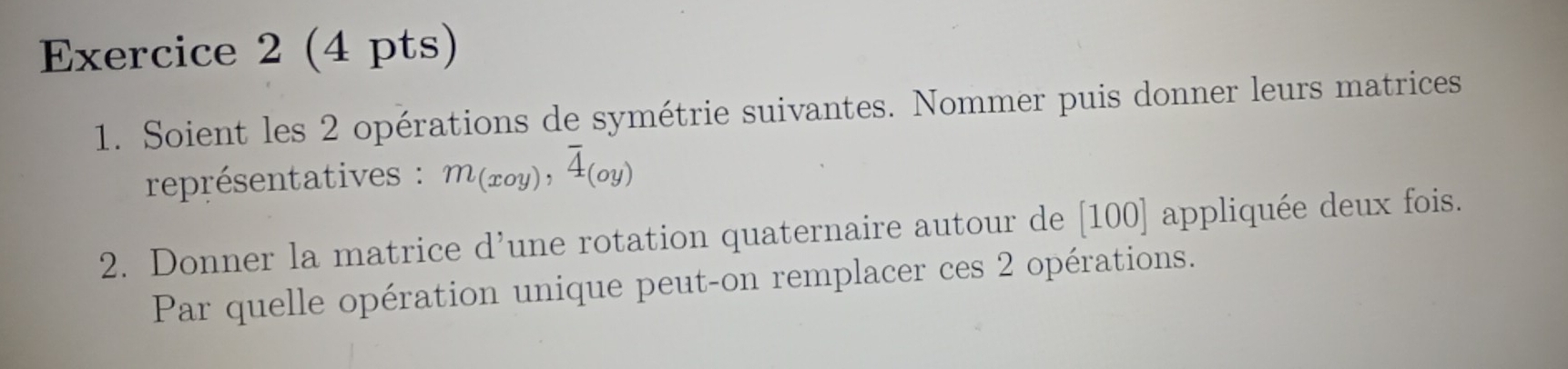 Soient les 2 opérations de symétrie suivantes. Nommer puis donner leurs matrices 
représentatives : m_(xoy),overline 4_(oy)
2. Donner la matrice d’une rotation quaternaire autour de | 100 appliquée deux fois. 
Par quelle opération unique peut-on remplacer ces 2 opérations.