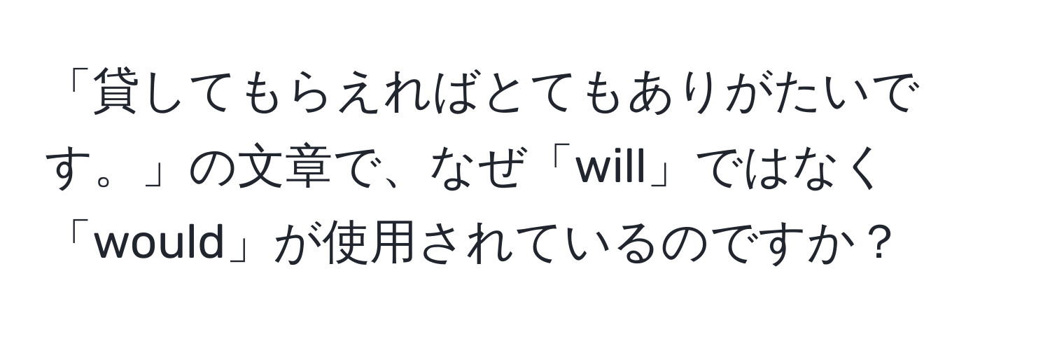 「貸してもらえればとてもありがたいです。」の文章で、なぜ「will」ではなく「would」が使用されているのですか？