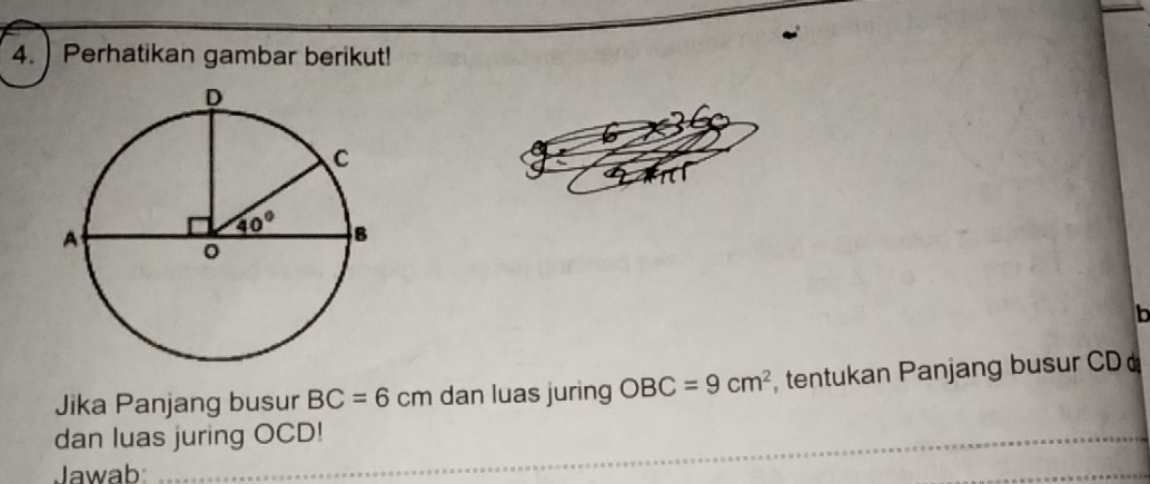 Perhatikan gambar berikut!
b
Jika Panjang busur BC=6cm dan luas juring OBC=9cm^2 , tentukan Panjang busur CD 
dan luas juring OCD!
Jawab:
_