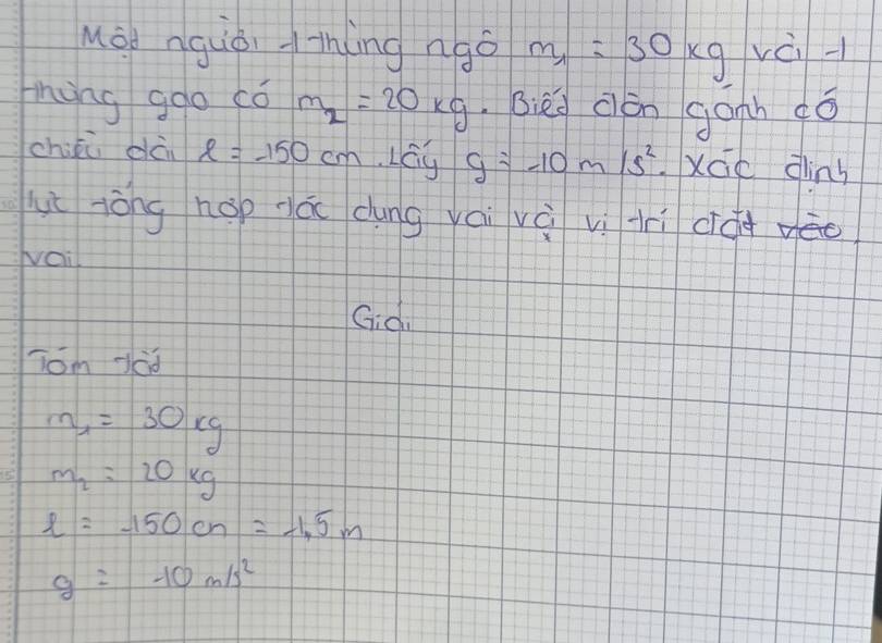 Mōo nguòi thíng ngǒ m_1=30kg vè -
hing ggo có m_2=20kg Bièd cón gonh ¢ó
chikǔ dà ell =-150cm Lay g=-10m/s^2 XGe dins
uè jòng hop á dung yai và vì hì dóièo
wail
Gid
Tom Jád
m_1=30kg
m_2=20kg
l=-150cn=-1.5m
g=-10m/s^2