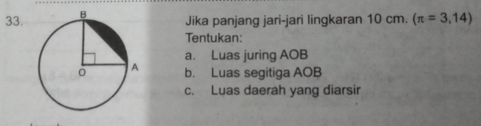 Jika panjang jari-jari lingkaran 10 cm. (π =3,14)
Tentukan: 
a. Luas juring AOB
b. Luas segitiga AOB
c. Luas daerah yang diarsir