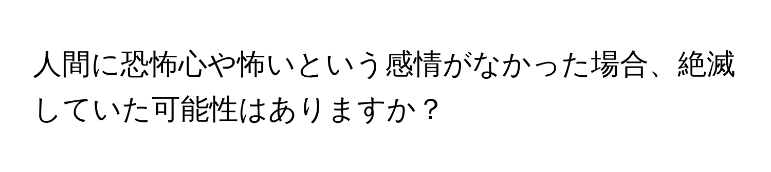 人間に恐怖心や怖いという感情がなかった場合、絶滅していた可能性はありますか？