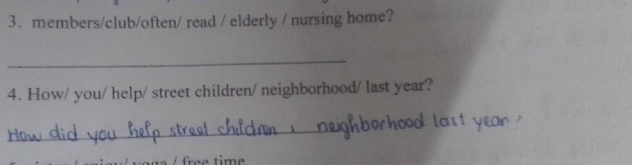 members/club/often/ read / elderly / nursing home? 
_ 
4. How/ you/ help/ street children/ neighborhood/ last year? 
_ 
e e ti m