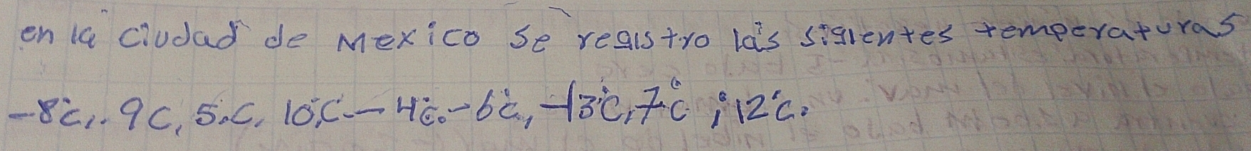 en la cludas de Mexico se realstyo las sigientes temperaturas 
-8dot 8, 9c, 9c, 5, c, 10°c, -4c, -6c, -13c,7c, 12c,