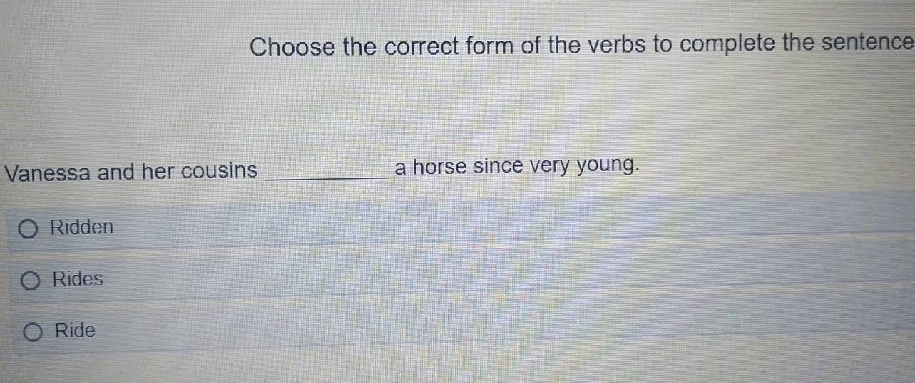 Choose the correct form of the verbs to complete the sentence
Vanessa and her cousins _a horse since very young.
Ridden
Rides
Ride