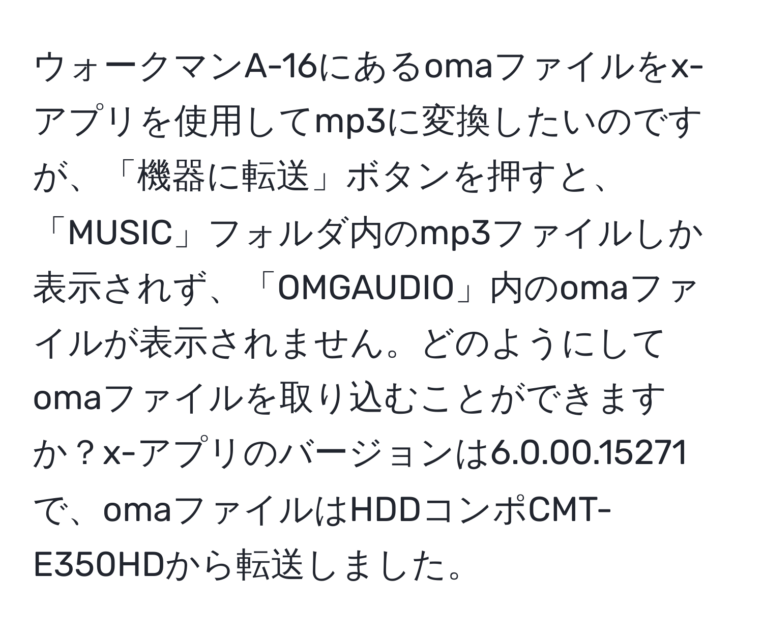 ウォークマンA-16にあるomaファイルをx-アプリを使用してmp3に変換したいのですが、「機器に転送」ボタンを押すと、「MUSIC」フォルダ内のmp3ファイルしか表示されず、「OMGAUDIO」内のomaファイルが表示されません。どのようにしてomaファイルを取り込むことができますか？x-アプリのバージョンは6.0.00.15271で、omaファイルはHDDコンポCMT-E350HDから転送しました。