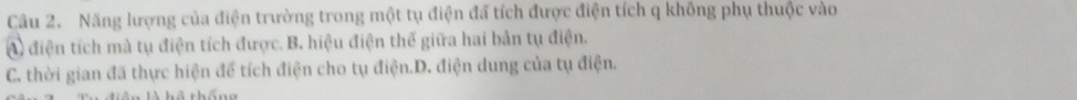 Năng lượng của điện trường trong một tụ điện đã tích được điện tích q không phụ thuộc vào
A điện tích mà tụ điện tích được. B. hiệu điện thế giữa hai bản tụ điện.
C. thời gian đã thực hiện để tích điện cho tụ điện.D. điện dung của tụ điện.