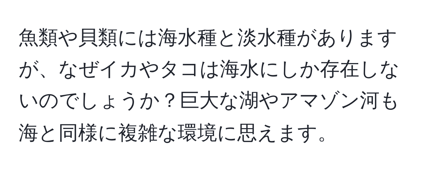 魚類や貝類には海水種と淡水種がありますが、なぜイカやタコは海水にしか存在しないのでしょうか？巨大な湖やアマゾン河も海と同様に複雑な環境に思えます。