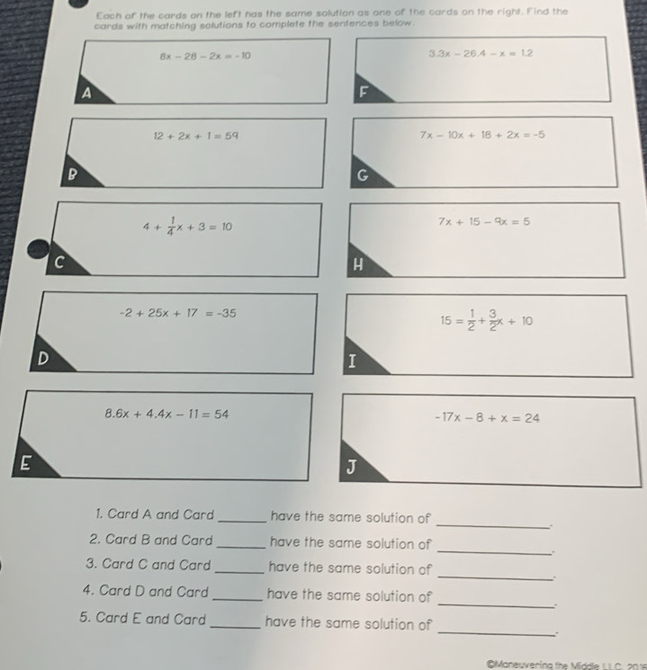 Each of the cards on the left has the same solution as one of the cards on the right. Find the
cards with matching solutions to complete the sentences below.
E
_
_ have the same solution of
_
2. Card B and Card_ have the same solution of
_
3. Card C and Card _have the same solution of
.
_
4. Card D and Card _have the same solution of
.
_
5. Card E and Card _have the same solution of
Maneuverina the Middle LLC. 2018