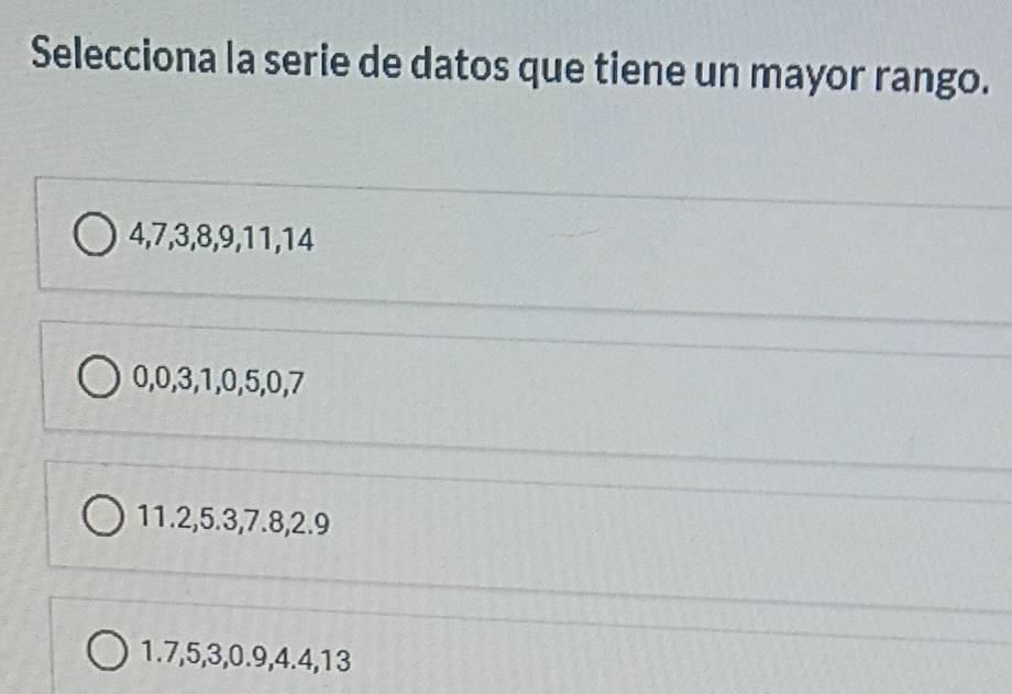 Selecciona la serie de datos que tiene un mayor rango.
4, 7, 3, 8, 9, 11, 14
0, 0, 3, 1, 0, 5, 0, 7
11. 2, 5.3, 7.8, 2.9
1. 7, 5, 3, 0.9, 4.4, 13