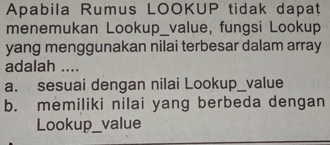 Apabila Rumus LOOKUP tidak dapatț
menemukan Lookup_value, fungsi Lookup
yang menggunakan nilai terbesar dalam array
adalah ....
a. sesuai dengan nilai Lookup_value
b. memiliki nilai yang berbeda dengan
Lookup_ value