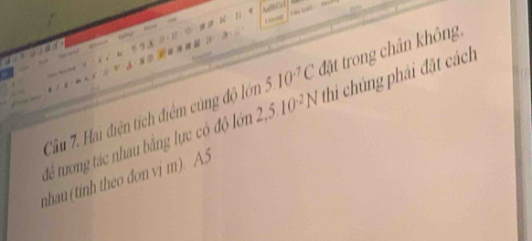 Hai điện tích điểm cùng độ lớn 5.10^(-7)C đặt trong chân không. 
để tương tác nhau bằng lực có độ lớn 2, 5.10^(-2)N thi chúng phái đặt cách 
nhau (tinh theo don vi m). A5