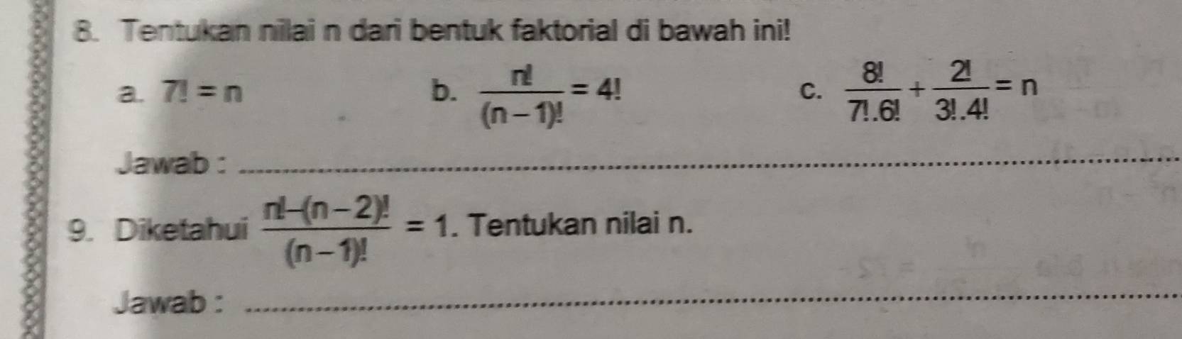 Tentukan nilai n dari bentuk faktorial di bawah ini! 
a. 7!=n b.  n!/(n-1)! =4!  8!/7!.6! + 2!/3!.4! =n
C. 
Jawab : 
_ 
9. Diketahui  (n!-(n-2)!)/(n-1)! =1. Tentukan nilai n. 
Jawab : 
_