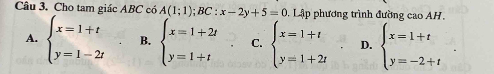 Cho tam giác ABC có A(1;1); BC:x-2y+5=0 1. Lập phương trình đường cao AH.
A. beginarrayl x=1+t y=1-2tendarray.. B. beginarrayl x=1+2t y=1+tendarray.. C. beginarrayl x=1+t y=1+2tendarray.. D. beginarrayl x=1+t y=-2+tendarray..