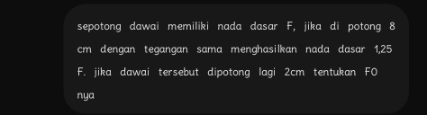 sepotong dawai memiliki nada dasar F, jika di potong 8
cm dengan tegangan sama menghasilkan nada dasar 1,25
F. jika dawai tersebut dipotong lagi 2cm tentukan F0
nya