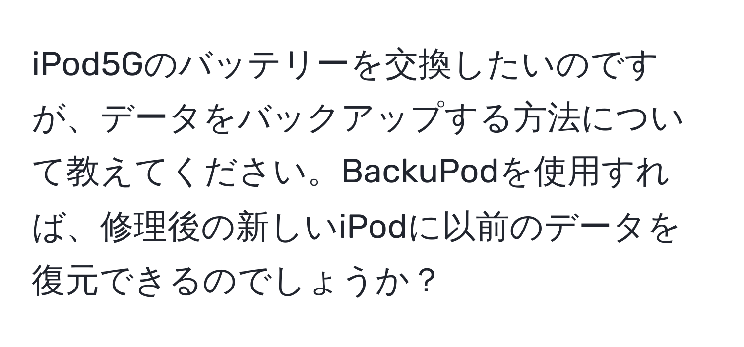 iPod5Gのバッテリーを交換したいのですが、データをバックアップする方法について教えてください。BackuPodを使用すれば、修理後の新しいiPodに以前のデータを復元できるのでしょうか？