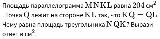 Плошадьπараллелограмма МΝΚL равна 204cm^2. Точка Q лежит на стороне КL так, что KQ=QL. 
чему равна плошадь треугольника Ν QΚ? Вырази 
Otbet BCM^2.