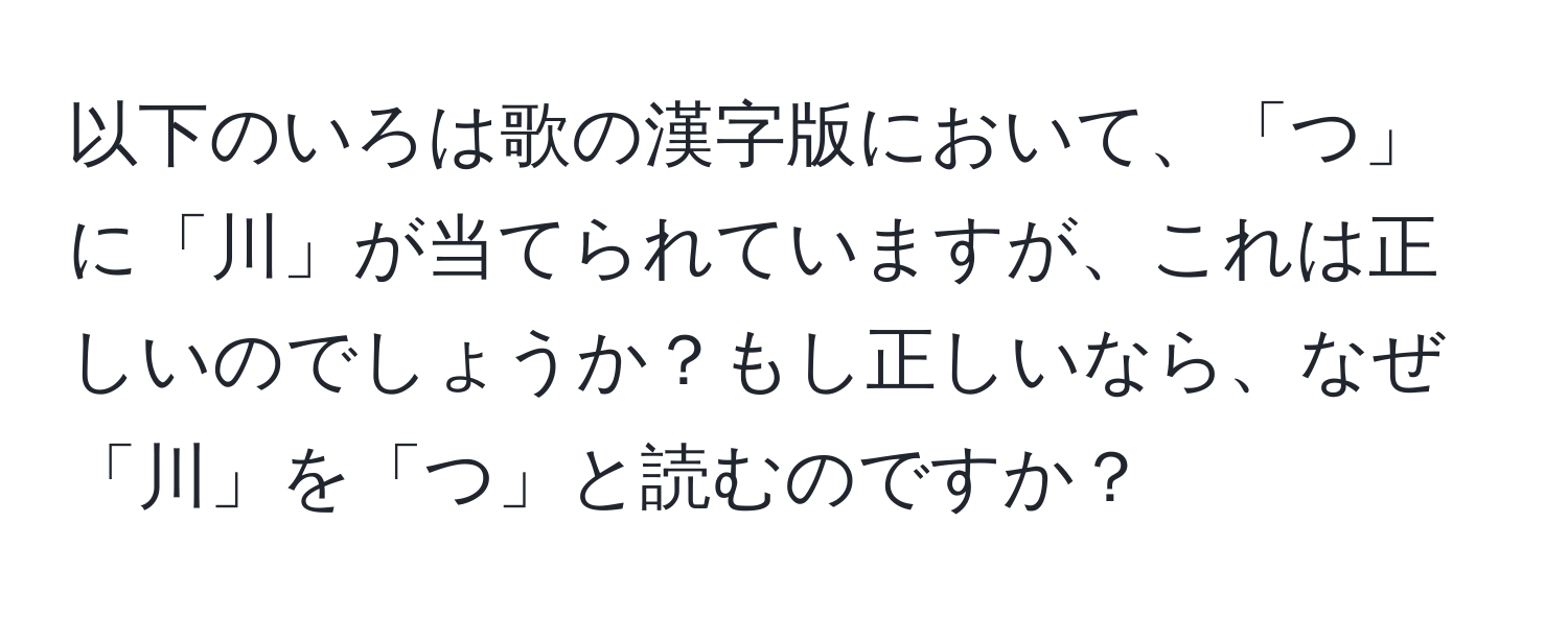 以下のいろは歌の漢字版において、「つ」に「川」が当てられていますが、これは正しいのでしょうか？もし正しいなら、なぜ「川」を「つ」と読むのですか？