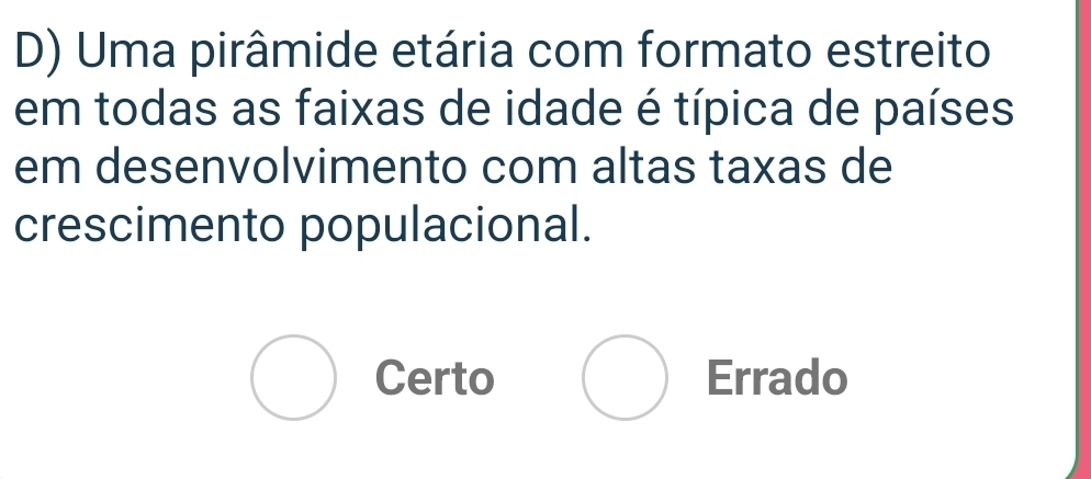 Uma pirâmide etária com formato estreito
em todas as faixas de idade é típica de países
em desenvolvimento com altas taxas de
crescimento populacional.
Certo Errado