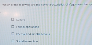 Which of the following are the key characteristics of Vygotsky's theor
Culture
Formal operations
Internalized mentall actions
Social interaction