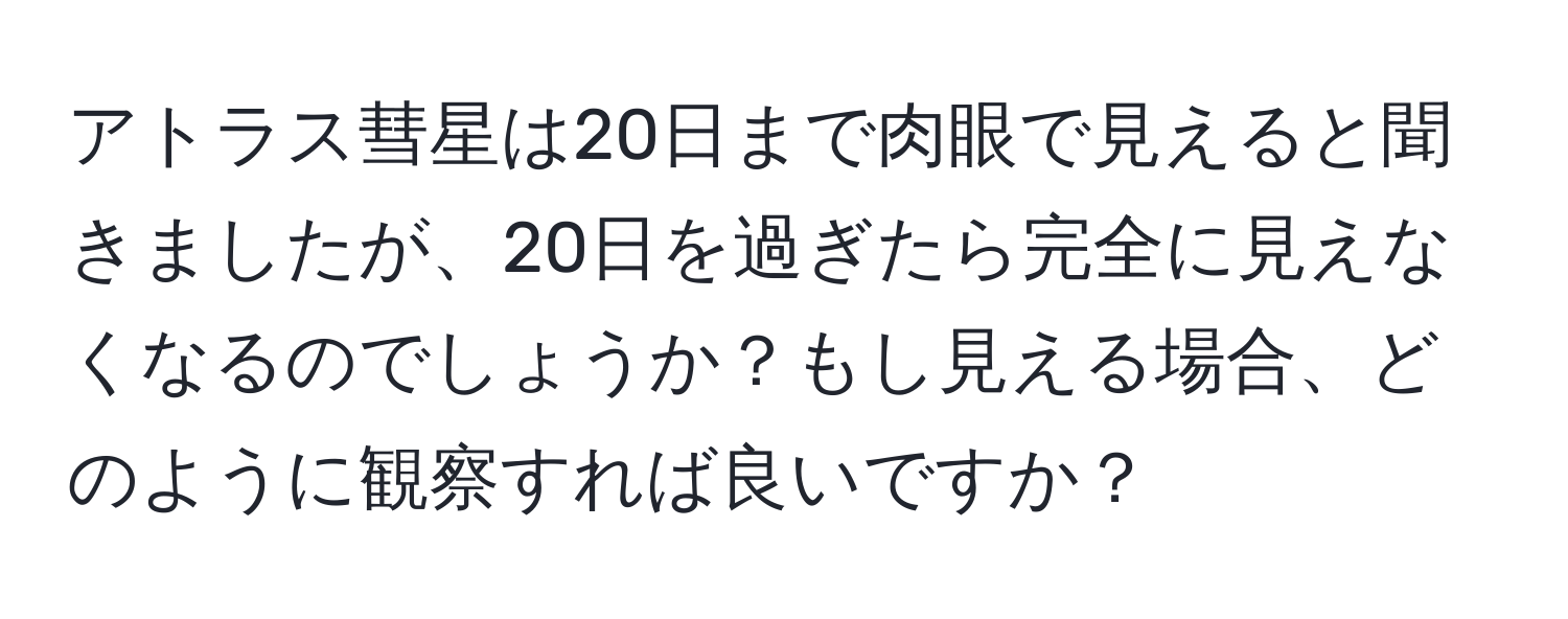 アトラス彗星は20日まで肉眼で見えると聞きましたが、20日を過ぎたら完全に見えなくなるのでしょうか？もし見える場合、どのように観察すれば良いですか？