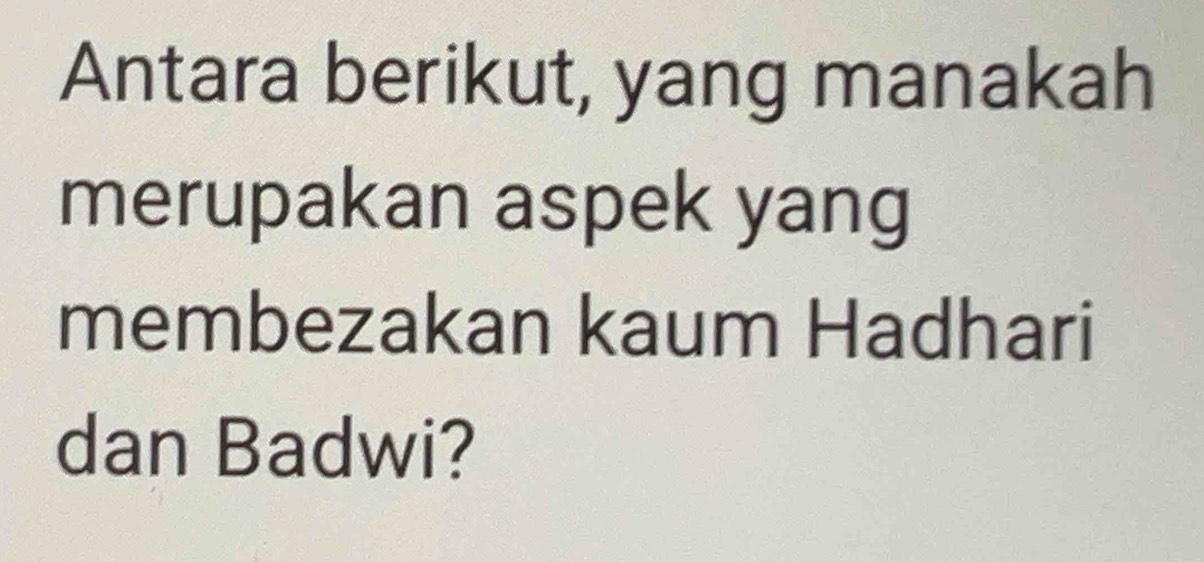 Antara berikut, yang manakah 
merupakan aspek yang 
membezakan kaum Hadhari 
dan Badwi?