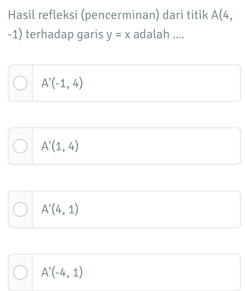 Hasil refleksi (pencerminan) dari titik A(4,
-1) terhadap garis y=x adalah ....
A'(-1,4)
A'(1,4)
A'(4,1)
A'(-4,1)