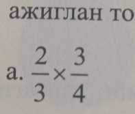 ажиглан то 
a.  2/3 *  3/4 