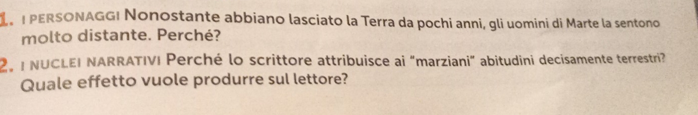 PERSONAGGI Nonostante abbiano lasciato la Terra da pochi anni, gli uomini di Marte la sentono 
molto distante. Perché? 
2, I NUCLEI NARRATIVI Perché lo scrittore attribuisce ai “marziani” abitudini decisamente terrestri? 
Quale effetto vuole produrre sul lettore?