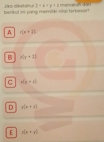 Jika diketahui 2 manakah dari
berikut ini yang memiliki nilai terbesar?
A z(x+2).
B z(y+2).
C x(y+z).
D y(x+z).
E z(x+y).