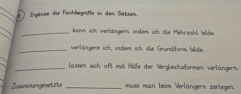 Ergänze die Fachbegriffe in den Sätzen. 
_kann ich verlängern. indem ich die Mehrzahl bilde. 
_verlängere ich, indem ich die Grundform bilde. 
_lassen sich oft mit Hilfe der Vergleichsformen verlängern. 
Zusammengesetzte _muss man beim Verlängern zerlegen.