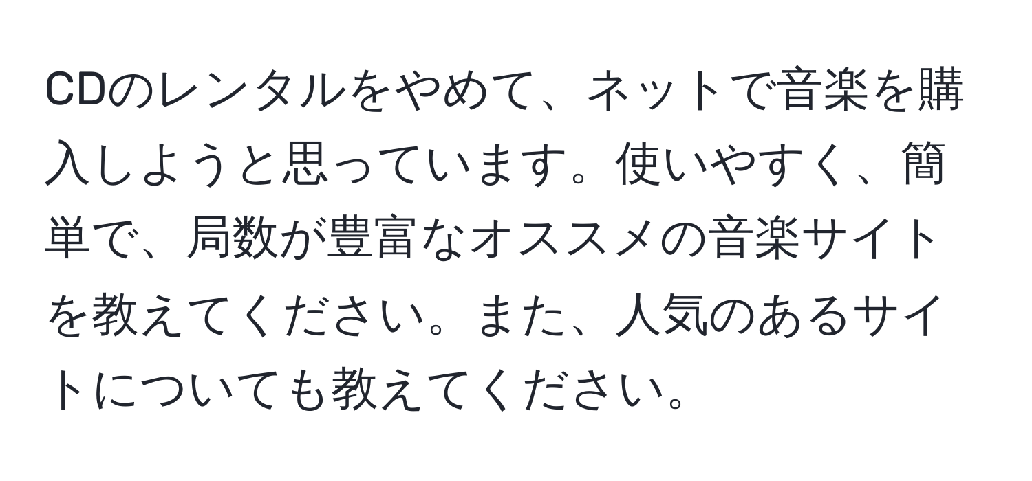 CDのレンタルをやめて、ネットで音楽を購入しようと思っています。使いやすく、簡単で、局数が豊富なオススメの音楽サイトを教えてください。また、人気のあるサイトについても教えてください。