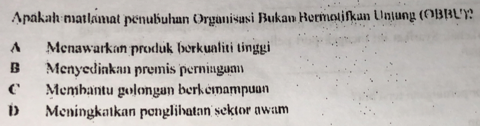 Apakah matlamat penubuhan Organisasi Bukan Bermotifkan Unlang (OBBU)2
A Menawarkan prodúk þerkualiti tinggi
B Menyediakan prêmis perningaa
C Membantu golongan berkémampuan
D Meningkatkan penglibatan sektor awam