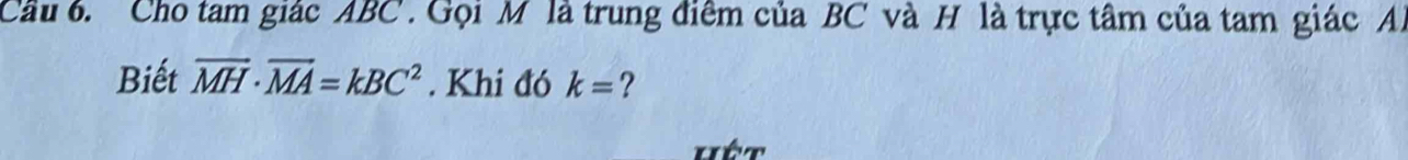 Cầu 6. Cho tam giác ABC. Gọi M là trung điêm của BC và H là trực tâm của tam giác A) 
Biết vector MH· vector MA=kBC^2. Khi đó k= ? 
Hêt