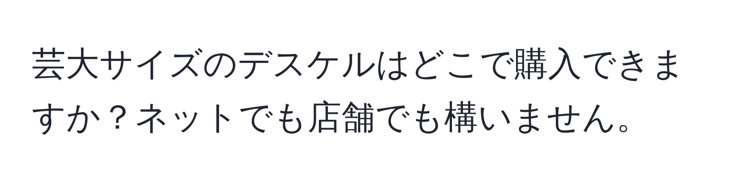 芸大サイズのデスケルはどこで購入できますか？ネットでも店舗でも構いません。