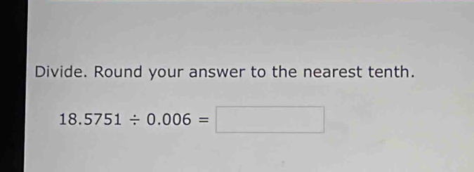 Divide. Round your answer to the nearest tenth.
18.5751/ 0.006=□