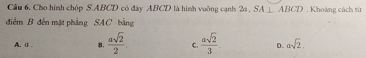 Cho hình chóp S. ABCD có đáy ABCD là hình vuông cạnh 2a , SA⊥ ABCD. Khoảng cách từ
điểm B đến mặt phẳng SAC bằng
A. a. B.  asqrt(2)/2 .  asqrt(2)/3 . asqrt(2). 
C.
D.