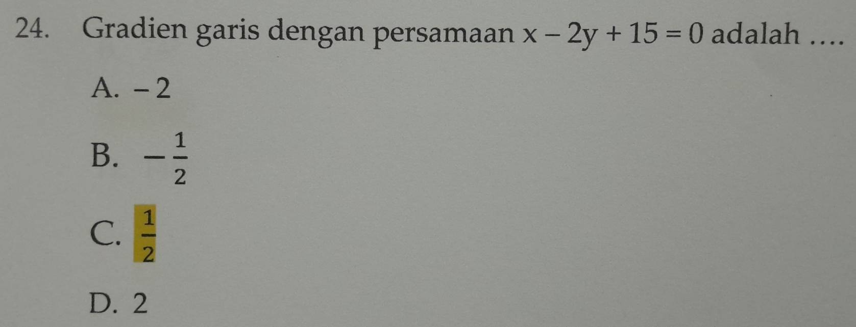 Gradien garis dengan persamaan x-2y+15=0 adalah ….
A. - 2
B. - 1/2 
C.  1/2 
D. 2