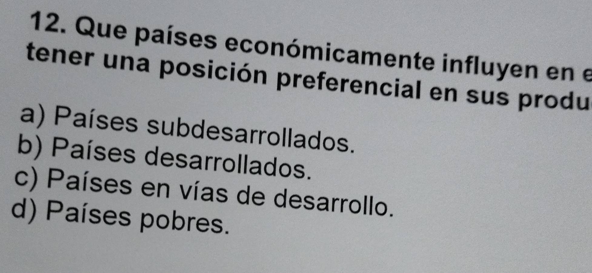 Que países económicamente influyen en e
tener una posición preferencial en sus produ
a) Países subdesarrollados.
b) Países desarrollados.
c) Países en vías de desarrollo.
d) Países pobres.