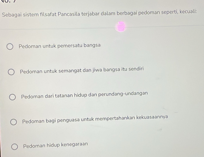 Sebagai sistem filsafat Pancasila terjabar dalam berbagai pedoman seperti, kecuali:
Pedoman untuk pemersatu bangsa
Pedoman untuk semangat dan jiwa bangsa itu sendiri
Pedoman dari tatanan hidup dan perundang-undangan
Pedoman bagi penguasa untuk mempertahankan kekuasaannya
Pedoman hidup kenegaraan