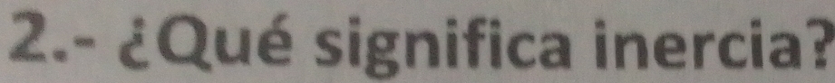 2.- ¿Qué significa inercia?