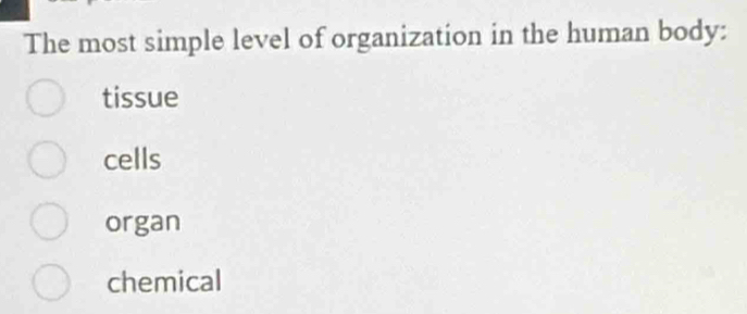 The most simple level of organization in the human body:
tissue
cells
organ
chemical