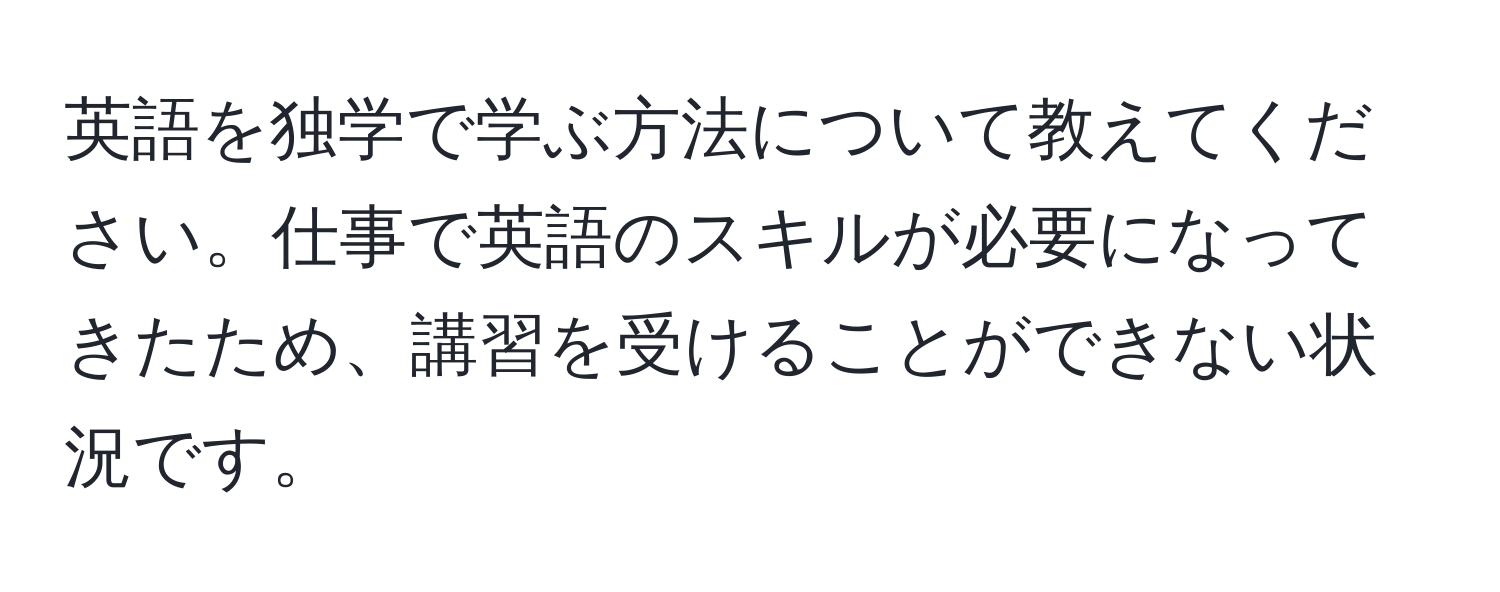 英語を独学で学ぶ方法について教えてください。仕事で英語のスキルが必要になってきたため、講習を受けることができない状況です。