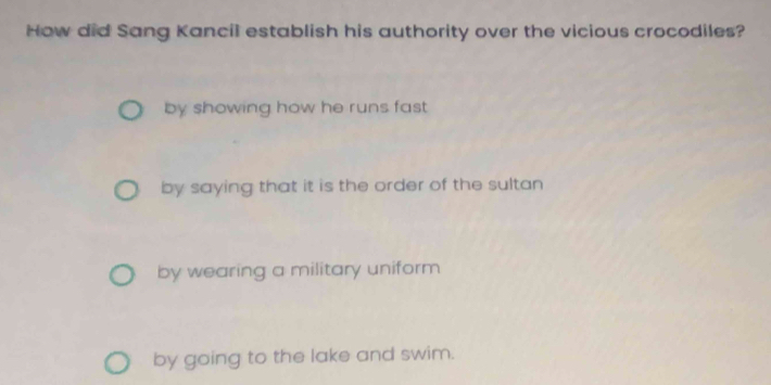 How did Sang Kancil establish his authority over the vicious crocodiles?
by showing how he runs fast .
by saying that it is the order of the sultan
by wearing a military uniform
by going to the lake and swim.