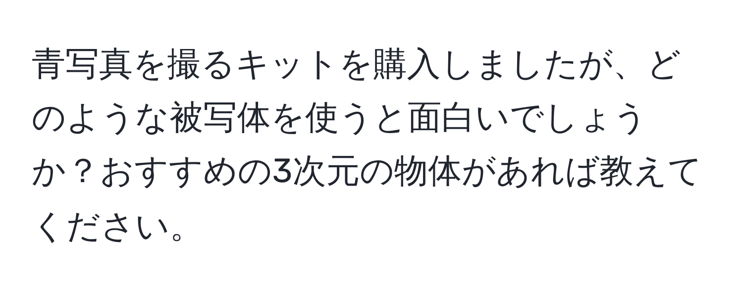 青写真を撮るキットを購入しましたが、どのような被写体を使うと面白いでしょうか？おすすめの3次元の物体があれば教えてください。