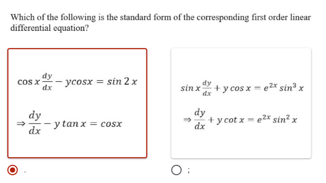 Which of the following is the standard form of the corresponding first order linear
differential equation?
cos x dy/dx -ycos x=sin 2x
sin x dy/dx +ycos x=e^(2x)sin^3x
 dy/dx -ytan x=cos x
 dy/dx +ycot x=e^(2x)sin^2x;