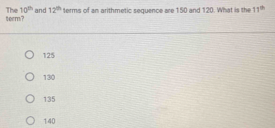 The 10^(th) and 12^(th) terms of an arithmetic sequence are 150 and 120. What is the 11^(th)
term?
125
130
135
140