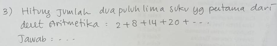 Hiting Jumlah duapuloh lima sokv yg pectama davi 
decet aritmetika : 2+8+14+20+... 
Jawab : -