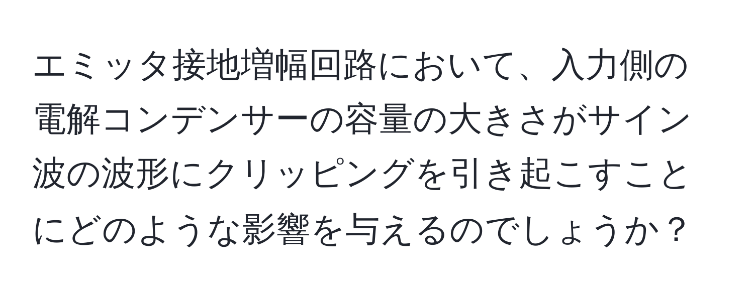 エミッタ接地増幅回路において、入力側の電解コンデンサーの容量の大きさがサイン波の波形にクリッピングを引き起こすことにどのような影響を与えるのでしょうか？