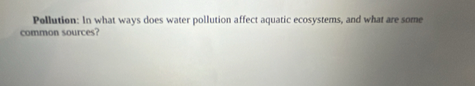 Pollution: In what ways does water pollution affect aquatic ecosystems, and what are some 
common sources?